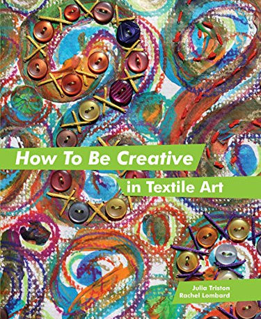 How to Be Creative in Textile Art Book by Julia Triston and Rachel Lombard